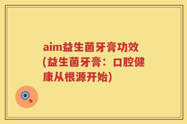 aim益生菌牙膏功效(益生菌牙膏:口腔健康从根源开始) aim益生菌牙膏功效(益生菌牙膏:口腔健康从根源开始)