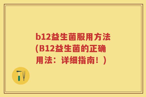 b12益生菌服用方法(B12益生菌的正确用法:详细指南!) b12益生菌服用方法(B12益生菌的正确用法:详细指南!)