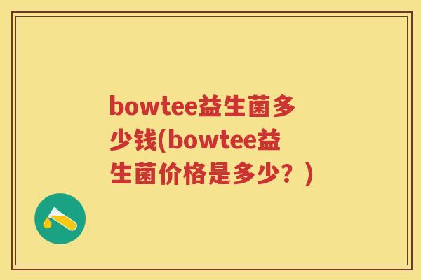 bowtee益生菌多少钱(bowtee益生菌价格是多少?) bowtee益生菌多少钱(bowtee益生菌价格是多少?)