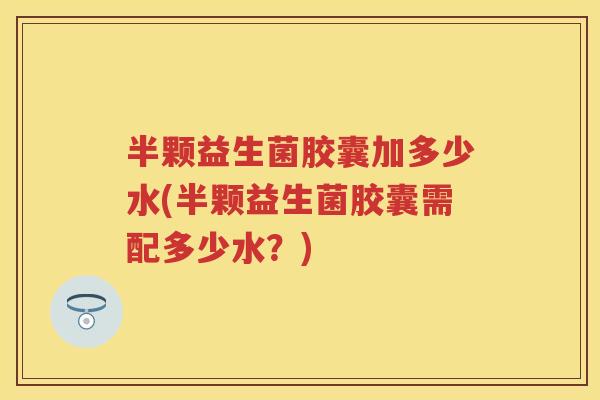 半颗益生菌胶囊加多少水(半颗益生菌胶囊需配多少水?) 半颗益生菌胶囊加多少水(半颗益生菌胶囊需配多少水?)