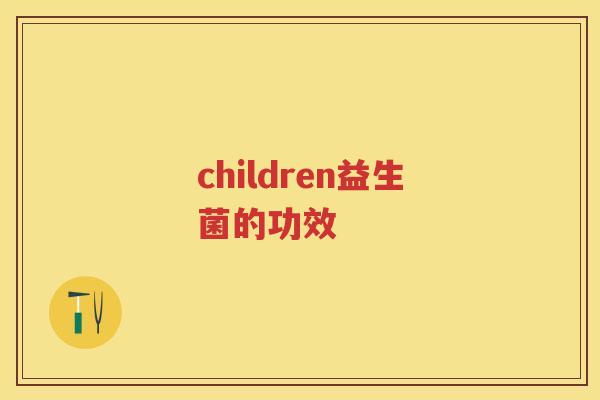 children益生菌的功效 children益生菌的功效