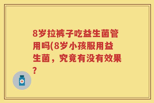 8岁拉裤子吃益生菌管用吗(8岁小孩服用益生菌,究竟有没有效果? 8岁拉裤子吃益生菌管用吗(8岁小孩服用益生菌,究竟有没有效果?