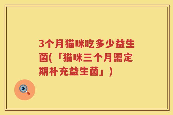 3个月猫咪吃多少益生菌(「猫咪三个月需定期补充益生菌」) 3个月猫咪吃多少益生菌(「猫咪三个月需定期补充益生菌」)