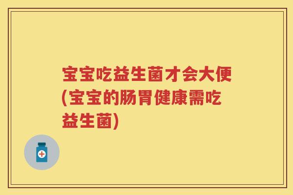 宝宝吃益生菌才会大便(宝宝的肠胃健康需吃益生菌) 宝宝吃益生菌才会大便(宝宝的肠胃健康需吃益生菌)