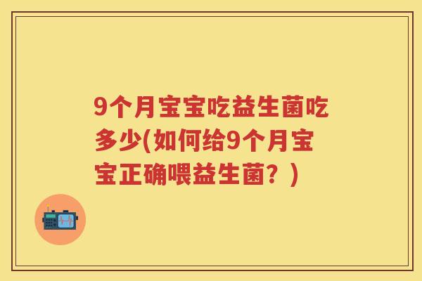 9个月宝宝吃益生菌吃多少(如何给9个月宝宝正确喂益生菌?) 9个月宝宝吃益生菌吃多少(如何给9个月宝宝正确喂益生菌?)