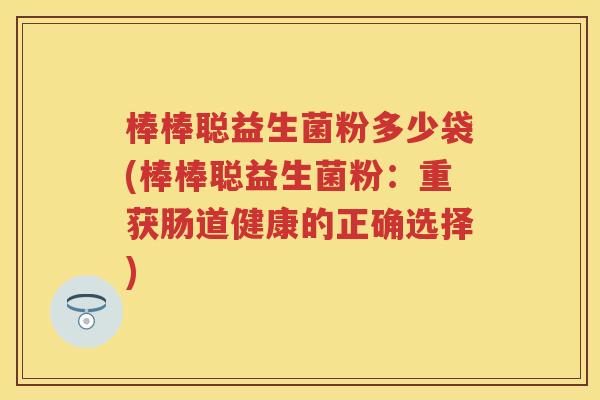 棒棒聪益生菌粉多少袋(棒棒聪益生菌粉:重获肠道健康的正确选择) 棒棒聪益生菌粉多少袋(棒棒聪益生菌粉:重获肠道健康的正确选择)