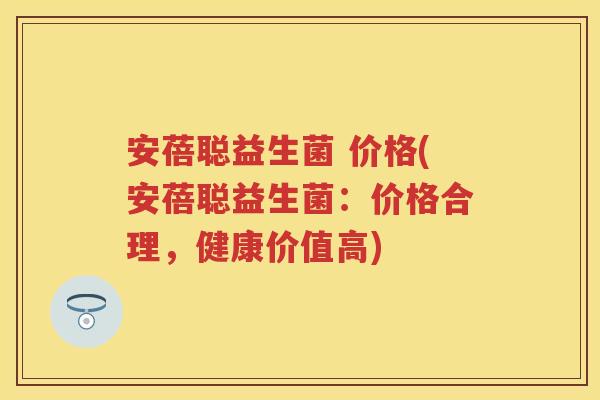 安蓓聪益生菌 价格(安蓓聪益生菌:价格合理,健康价值高) 安蓓聪益生菌 价格(安蓓聪益生菌:价格合理,健康价值高)