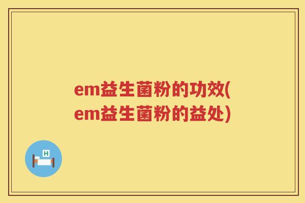 em益生菌粉的功效(em益生菌粉的益处)