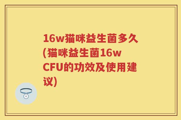 16w猫咪益生菌多久(猫咪益生菌16w CFU的功效及使用建议)
