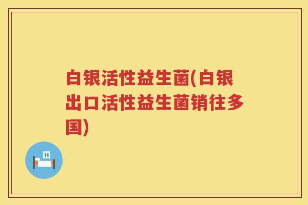 白银活性益生菌(白银出口活性益生菌销往多国)