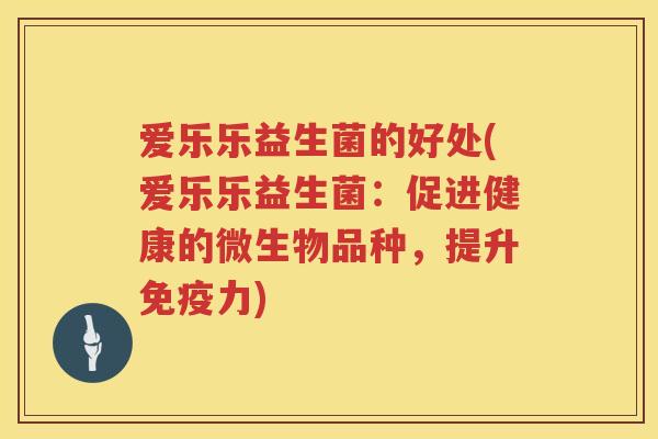 爱乐乐益生菌的好处(爱乐乐益生菌：促进健康的微生物品种，提升力)