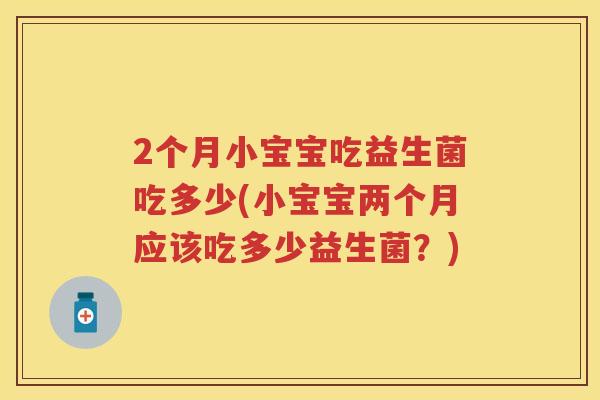 2个月小宝宝吃益生菌吃多少(小宝宝两个月应该吃多少益生菌?) 2个月小宝宝吃益生菌吃多少(小宝宝两个月应该吃多少益生菌?)