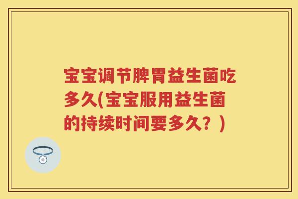宝宝调节脾胃益生菌吃多久(宝宝服用益生菌的持续时间要多久？)