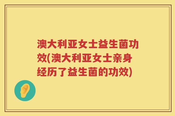 澳大利亚女士益生菌功效(澳大利亚女士亲身经历了益生菌的功效) 澳大利亚女士益生菌功效(澳大利亚女士亲身经历了益生菌的功效)
