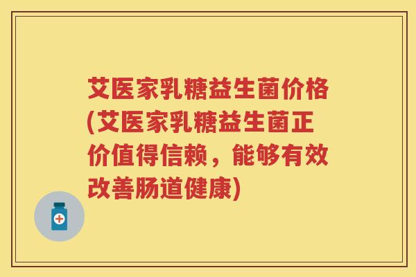 艾医家乳糖益生菌价格(艾医家乳糖益生菌正价值得信赖,能够有效改善肠道健康) 艾医家乳糖益生菌价格(艾医家乳糖益生菌正价值得信赖,能够有效改善肠道健康)