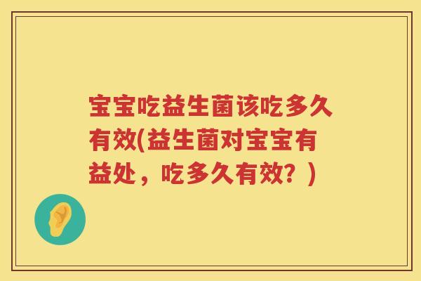 宝宝吃益生菌该吃多久有效(益生菌对宝宝有益处,吃多久有效?) 宝宝吃益生菌该吃多久有效(益生菌对宝宝有益处,吃多久有效?)