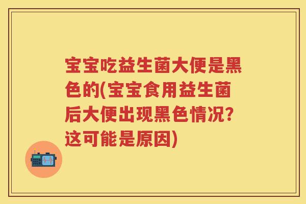 宝宝吃益生菌大便是黑色的(宝宝食用益生菌后大便出现黑色情况?这可能是原因) 宝宝吃益生菌大便是黑色的(宝宝食用益生菌后大便出现黑色情况?这可能是原因)