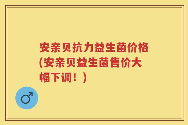 安亲贝抗力益生菌价格(安亲贝益生菌售价大幅下调!) 安亲贝抗力益生菌价格(安亲贝益生菌售价大幅下调!)