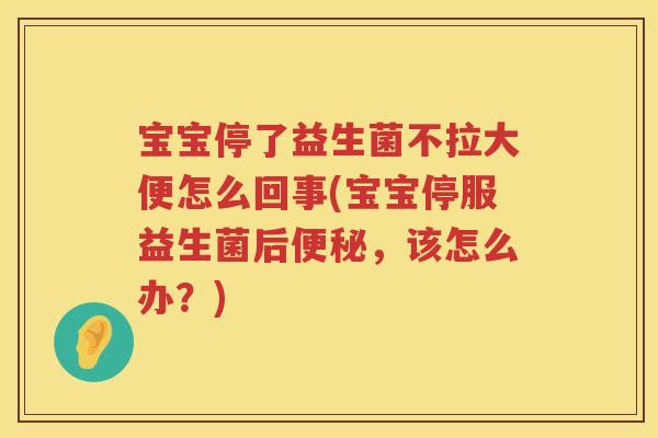 宝宝停了益生菌不拉大便怎么回事(宝宝停服益生菌后，该怎么办？)