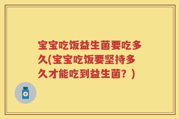 宝宝吃饭益生菌要吃多久(宝宝吃饭要坚持多久才能吃到益生菌?) 宝宝吃饭益生菌要吃多久(宝宝吃饭要坚持多久才能吃到益生菌?)