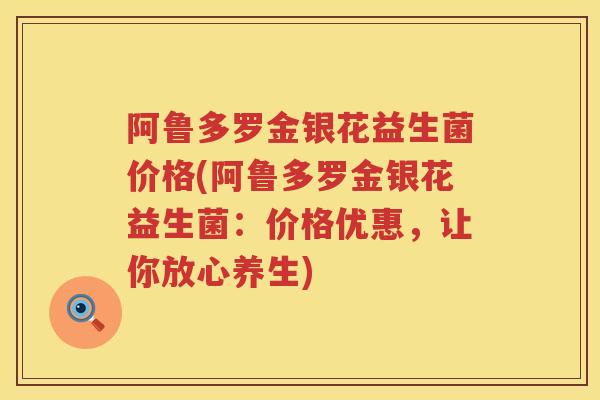 阿鲁多罗金银花益生菌价格(阿鲁多罗金银花益生菌：价格优惠，让你放心养生)