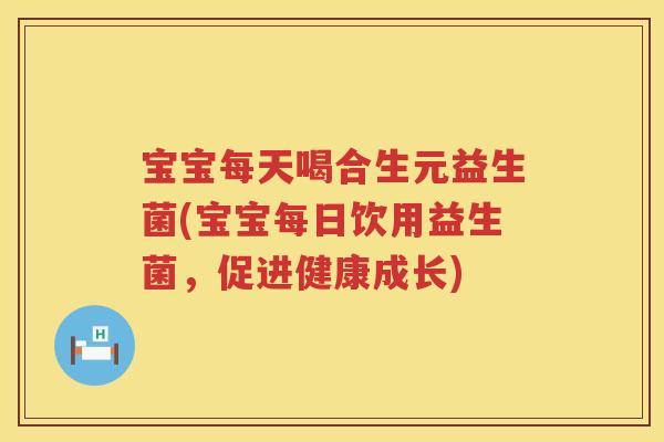 宝宝每天喝合生元益生菌(宝宝每日饮用益生菌,促进健康成长) 宝宝每天喝合生元益生菌(宝宝每日饮用益生菌,促进健康成长)