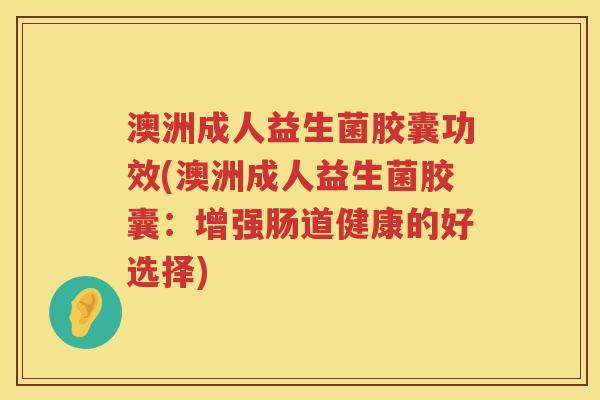澳洲成人益生菌胶囊功效(澳洲成人益生菌胶囊:增强肠道健康的好选择) 澳洲成人益生菌胶囊功效(澳洲成人益生菌胶囊:增强肠道健康的好选择)