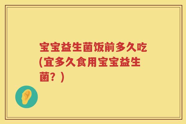 宝宝益生菌饭前多久吃(宜多久食用宝宝益生菌?) 宝宝益生菌饭前多久吃(宜多久食用宝宝益生菌?)