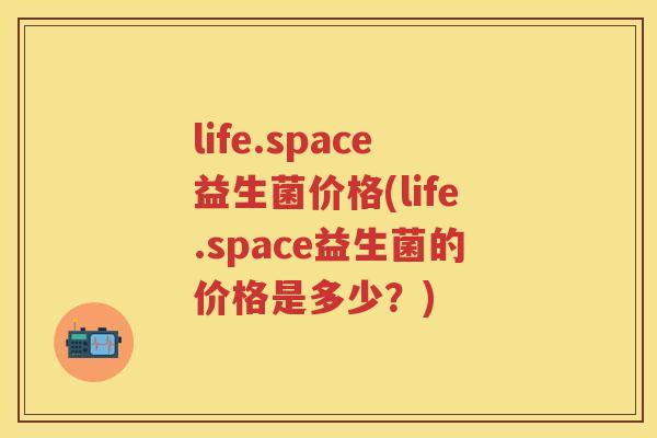 life.space益生菌价格(life.space益生菌的价格是多少?) life.space益生菌价格(life.space益生菌的价格是多少?)