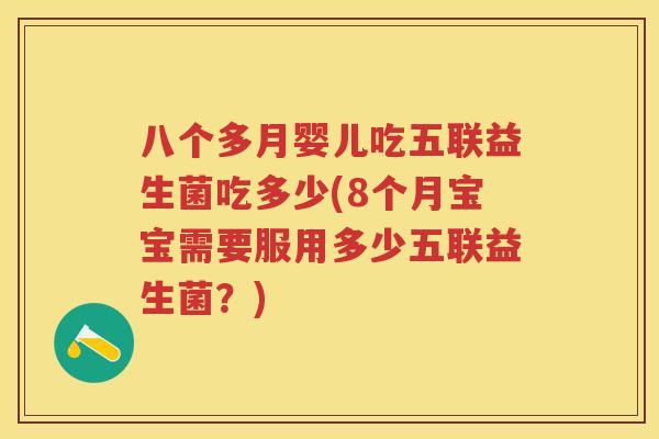 八个多月婴儿吃五联益生菌吃多少(8个月宝宝需要服用多少五联益生菌?) 八个多月婴儿吃五联益生菌吃多少(8个月宝宝需要服用多少五联益生菌?)