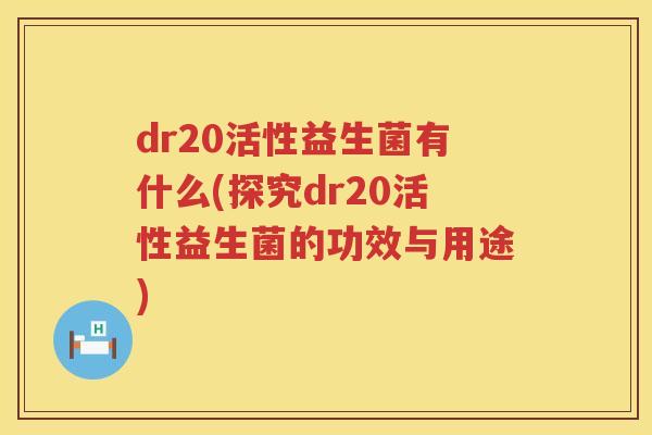 dr20活性益生菌有什么(探究dr20活性益生菌的功效与用途)