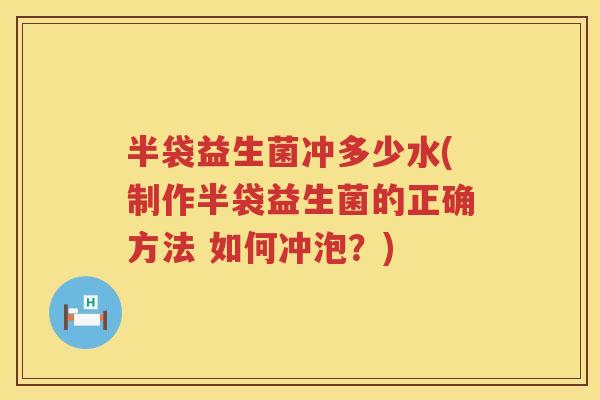 半袋益生菌冲多少水(制作半袋益生菌的正确方法 如何冲泡？)