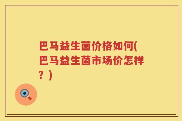 巴马益生菌价格如何(巴马益生菌市场价怎样？)