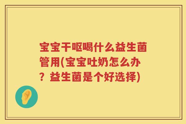 宝宝干呕喝什么益生菌管用(宝宝吐奶怎么办?益生菌是个好选择) 宝宝干呕喝什么益生菌管用(宝宝吐奶怎么办?益生菌是个好选择)