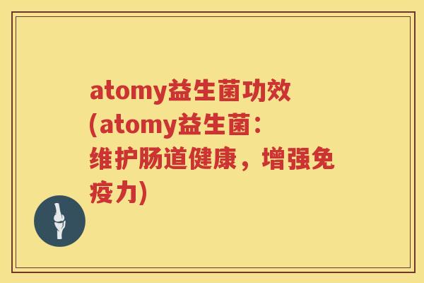 atomy益生菌功效(atomy益生菌：维护肠道健康，增强力)