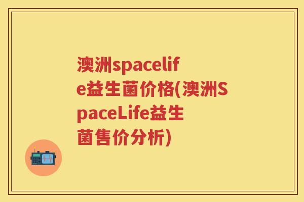 澳洲spacelife益生菌价格(澳洲SpaceLife益生菌售价分析) 澳洲spacelife益生菌价格(澳洲SpaceLife益生菌售价分析)