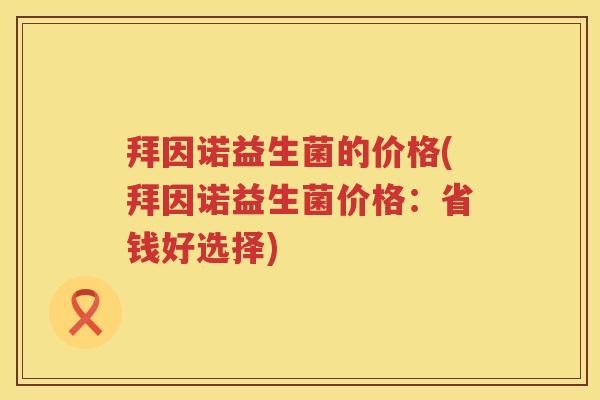 拜因诺益生菌的价格(拜因诺益生菌价格:省钱好选择) 拜因诺益生菌的价格(拜因诺益生菌价格:省钱好选择)