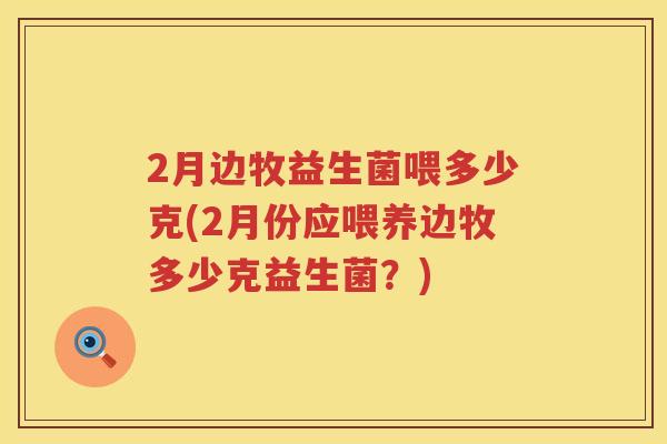 2月边牧益生菌喂多少克(2月份应喂养边牧多少克益生菌?) 2月边牧益生菌喂多少克(2月份应喂养边牧多少克益生菌?)