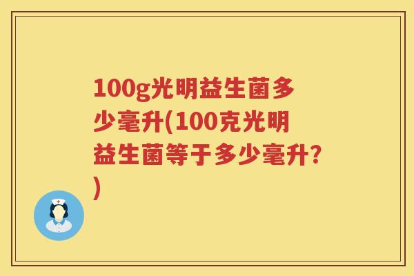 100g光明益生菌多少毫升(100克光明益生菌等于多少毫升？)