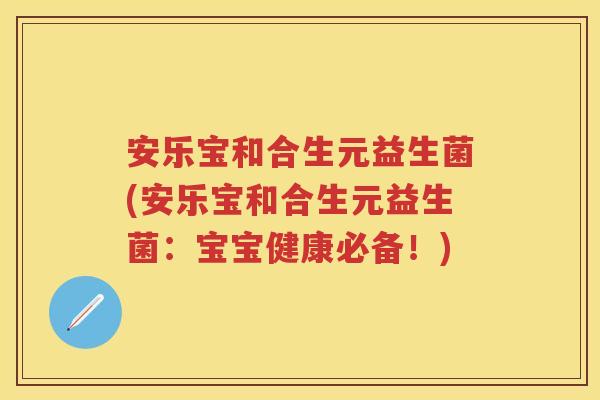 安乐宝和合生元益生菌(安乐宝和合生元益生菌：宝宝健康必备！)