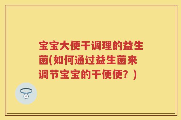 宝宝大便干调理的益生菌(如何通过益生菌来调节宝宝的干便便？)