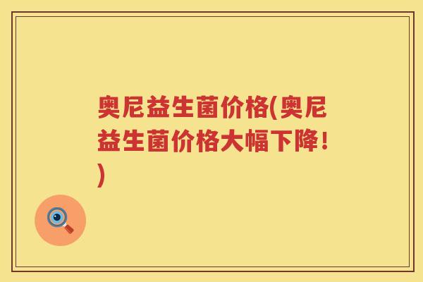 奥尼益生菌价格(奥尼益生菌价格大幅下降!) 奥尼益生菌价格(奥尼益生菌价格大幅下降!)