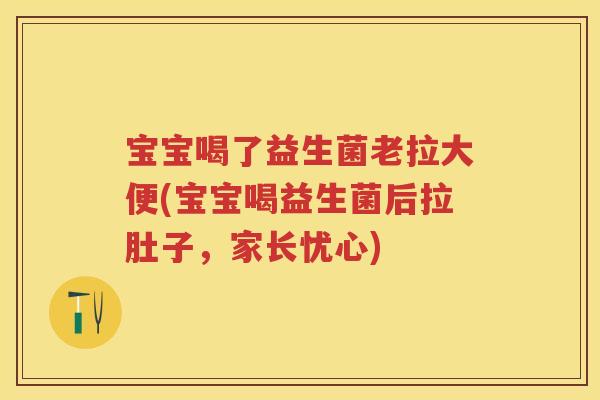 宝宝喝了益生菌老拉大便(宝宝喝益生菌后拉肚子,家长忧心) 宝宝喝了益生菌老拉大便(宝宝喝益生菌后拉肚子,家长忧心)