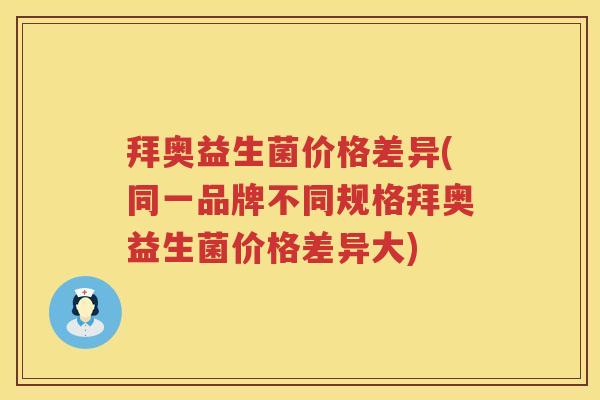 拜奥益生菌价格差异(同一品牌不同规格拜奥益生菌价格差异大) 拜奥益生菌价格差异(同一品牌不同规格拜奥益生菌价格差异大)