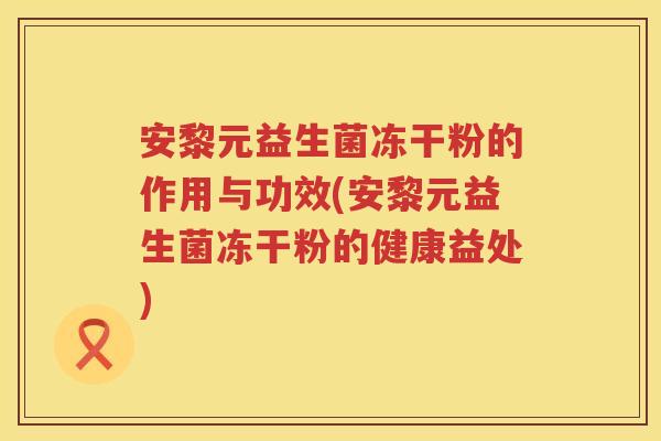 安黎元益生菌冻干粉的作用与功效(安黎元益生菌冻干粉的健康益处)