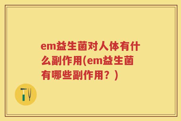 em益生菌对人体有什么副作用(em益生菌有哪些副作用?) em益生菌对人体有什么副作用(em益生菌有哪些副作用?)
