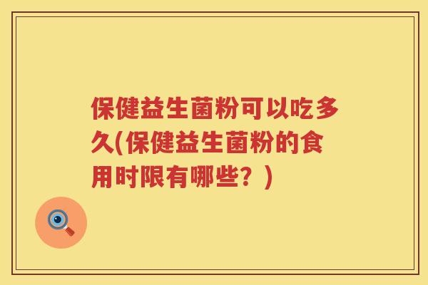 保健益生菌粉可以吃多久(保健益生菌粉的食用时限有哪些?) 保健益生菌粉可以吃多久(保健益生菌粉的食用时限有哪些?)