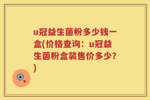 u冠益生菌粉多少钱一盒(价格查询:u冠益生菌粉盒装售价多少?) u冠益生菌粉多少钱一盒(价格查询:u冠益生菌粉盒装售价多少?)