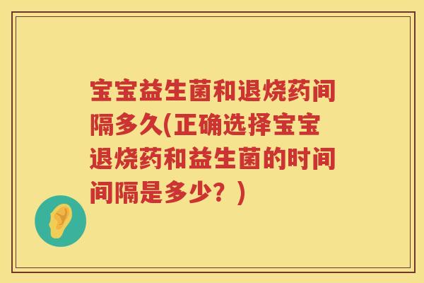 宝宝益生菌和退烧药间隔多久(正确选择宝宝退烧药和益生菌的时间间隔是多少?) 宝宝益生菌和退烧药间隔多久(正确选择宝宝退烧药和益生菌的时间间隔是多少?)