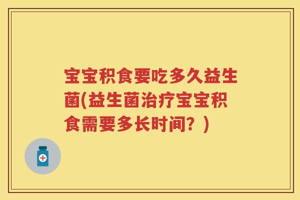 宝宝积食要吃多久益生菌(益生菌宝宝积食需要多长时间?) 宝宝积食要吃多久益生菌(益生菌宝宝积食需要多长时间?)